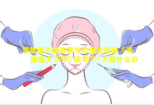 溶脂瘦大腿效果与价格全揭秘「溶脂瘦大 🐞 腿 🌺 大概什么价位」